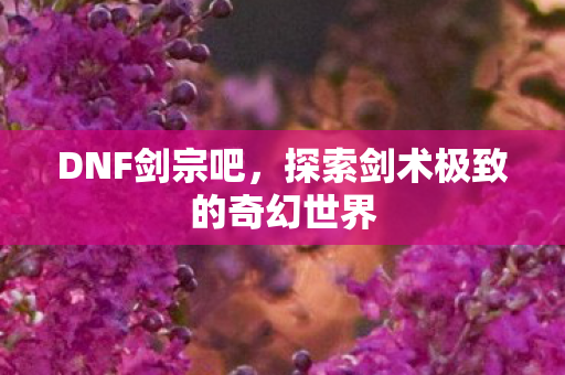 DNF剑宗吧,探索剑术极致的奇幻世界 DNF剑宗吧,探索剑术极致的奇幻世界