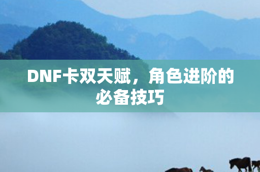 DNF卡双天赋,角色进阶的必备技巧 DNF卡双天赋,角色进阶的必备技巧