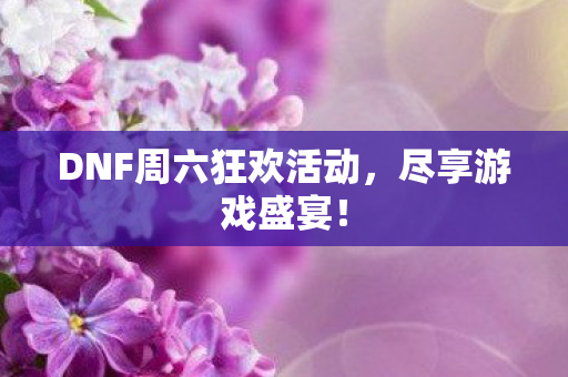 DNF周六狂欢活动,尽享游戏盛宴! DNF周六狂欢活动,尽享游戏盛宴!