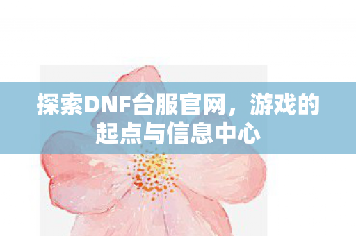 探索DNF台服官网，游戏的起点与信息中心