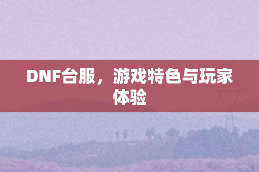 DNF台服,游戏特色与玩家体验 DNF台服,游戏特色与玩家体验
