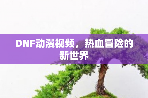 DNF动漫视频,热血冒险的新世界 DNF动漫视频,热血冒险的新世界
