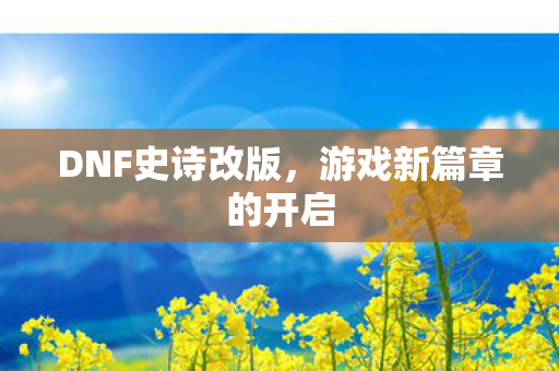 DNF史诗改版,游戏新篇章的开启 DNF史诗改版,游戏新篇章的开启