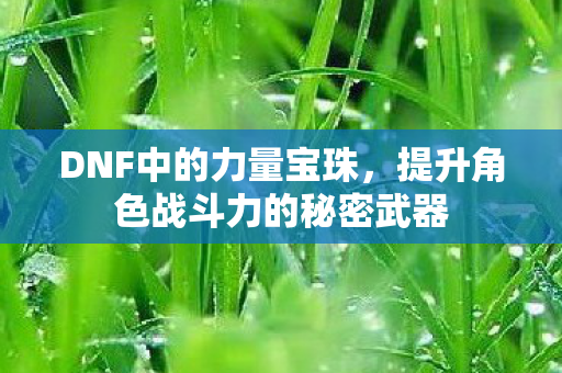 DNF中的力量宝珠，提升角色战斗力的秘密武器