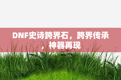 DNF史诗跨界石,跨界传承,神器再现 DNF史诗跨界石,跨界传承,神器再现