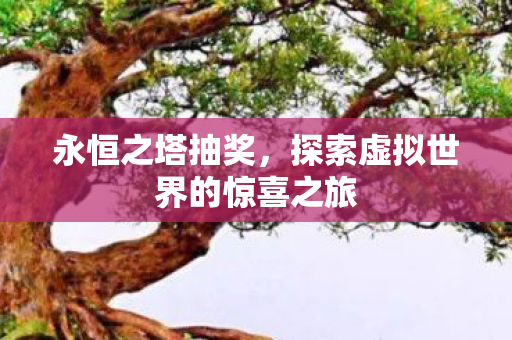 永恒之塔抽奖,探索虚拟世界的惊喜之旅 永恒之塔抽奖,探索虚拟世界的惊喜之旅