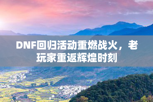 DNF回归活动重燃战火,老玩家重返辉煌时刻 DNF回归活动重燃战火,老玩家重返辉煌时刻