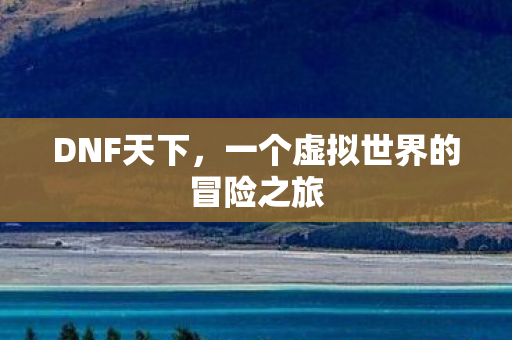 DNF天下,一个虚拟世界的冒险之旅 DNF天下,一个虚拟世界的冒险之旅