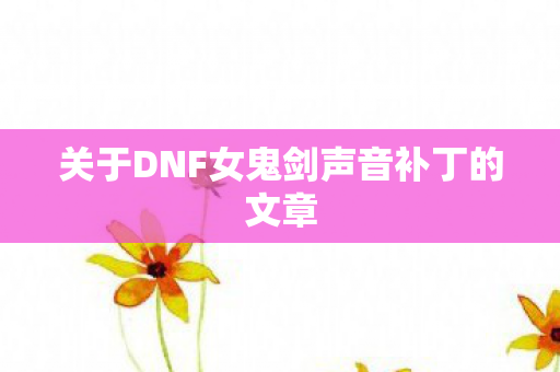 关于DNF女鬼剑声音补丁的文章 关于DNF女鬼剑声音补丁的文章