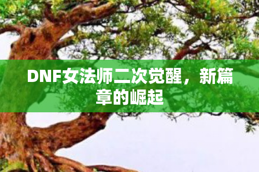DNF女法师二次觉醒,新篇章的崛起 DNF女法师二次觉醒,新篇章的崛起
