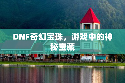 DNF奇幻宝珠,游戏中的神秘宝藏 DNF奇幻宝珠,游戏中的神秘宝藏