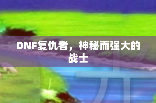 DNF复仇者,神秘而强大的战士 DNF复仇者,神秘而强大的战士
