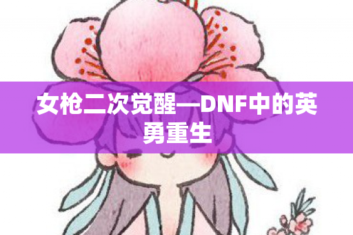 女枪二次觉醒—DNF中的英勇重生 女枪二次觉醒—DNF中的英勇重生