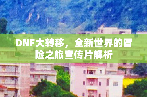 DNF大转移,全新世界的冒险之旅宣传片解析 DNF大转移,全新世界的冒险之旅宣传片解析