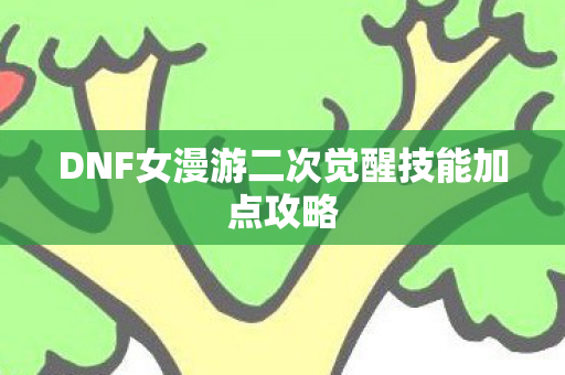 DNF女漫游二次觉醒技能加点攻略 DNF女漫游二次觉醒技能加点攻略