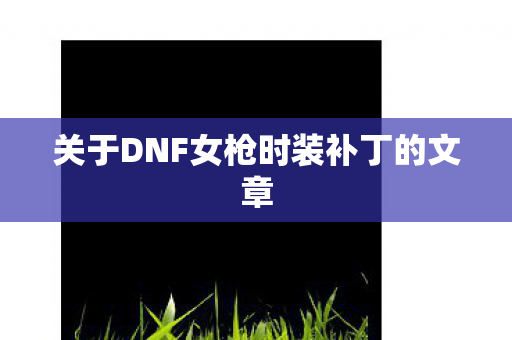 关于DNF女枪时装补丁的文章 关于DNF女枪时装补丁的文章