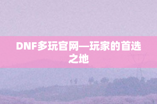 DNF多玩官网—玩家的首选之地 DNF多玩官网—玩家的首选之地