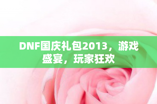 DNF国庆礼包2013,游戏盛宴,玩家狂欢 DNF国庆礼包2013,游戏盛宴,玩家狂欢