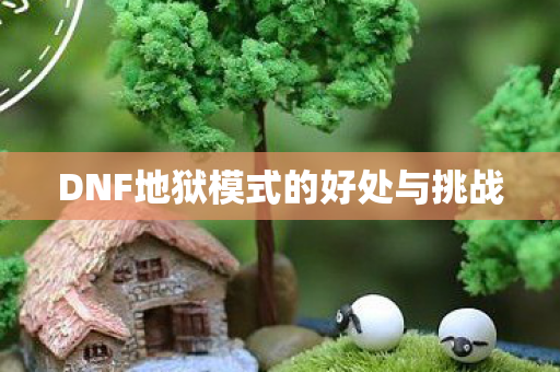 DNF地狱模式的好处与挑战 DNF地狱模式的好处与挑战