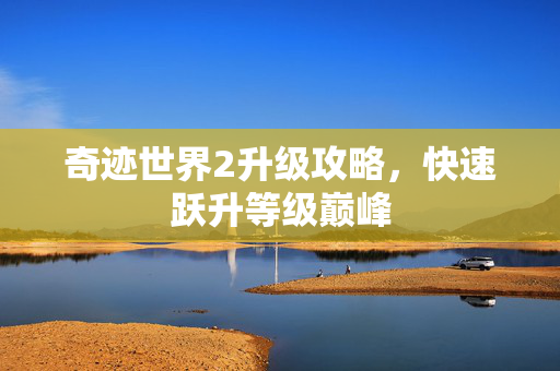 奇迹世界2升级攻略,快速跃升等级巅峰 奇迹世界2升级攻略,快速跃升等级巅峰