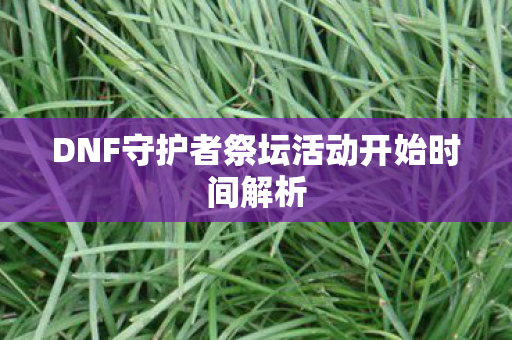 DNF守护者祭坛活动开始时间解析 DNF守护者祭坛活动开始时间解析
