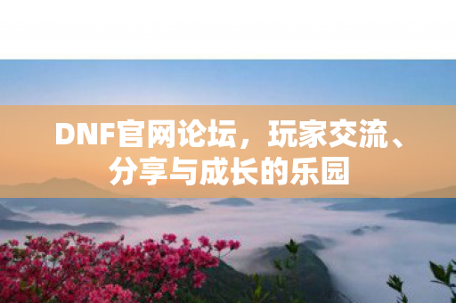 DNF官网论坛,玩家交流、分享与成长的乐园 DNF官网论坛,玩家交流、分享与成长的乐园