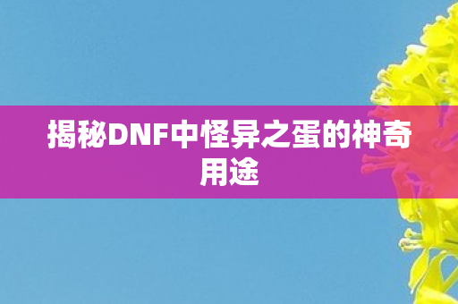 揭秘DNF中怪异之蛋的神奇用途 揭秘DNF中怪异之蛋的神奇用途