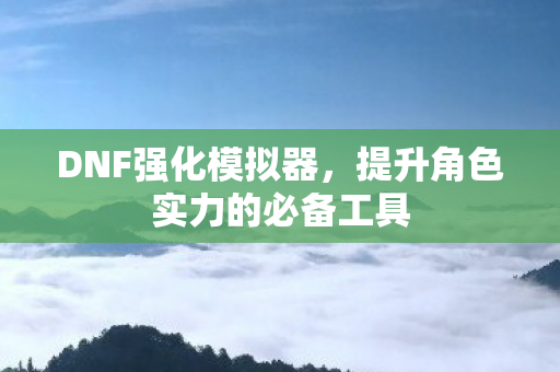 DNF强化模拟器,提升角色实力的必备工具 DNF强化模拟器,提升角色实力的必备工具