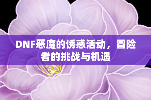 DNF恶魔的诱惑活动,冒险者的挑战与机遇 DNF恶魔的诱惑活动,冒险者的挑战与机遇