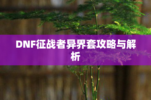 DNF征战者异界套攻略与解析 DNF征战者异界套攻略与解析