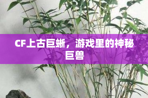 CF上古巨蜥,游戏里的神秘巨兽 CF上古巨蜥,游戏里的神秘巨兽