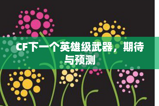 CF下一个英雄级武器,期待与预测 CF下一个英雄级武器,期待与预测