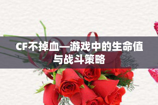 CF不掉血—游戏中的生命值与战斗策略