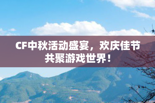CF中秋活动盛宴,欢庆佳节共聚游戏世界! CF中秋活动盛宴,欢庆佳节共聚游戏世界!