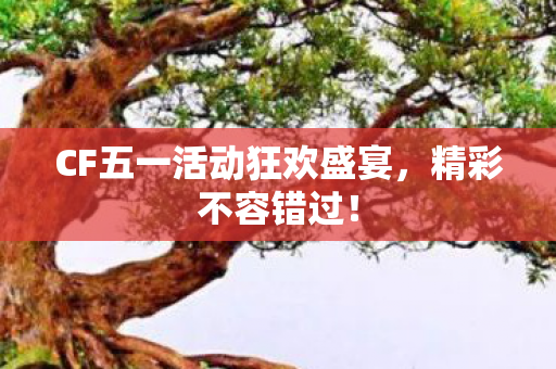 CF五一活动狂欢盛宴,精彩不容错过! CF五一活动狂欢盛宴,精彩不容错过!