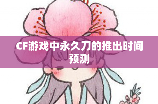 CF游戏中永久刀的推出时间预测 CF游戏中永久刀的推出时间预测