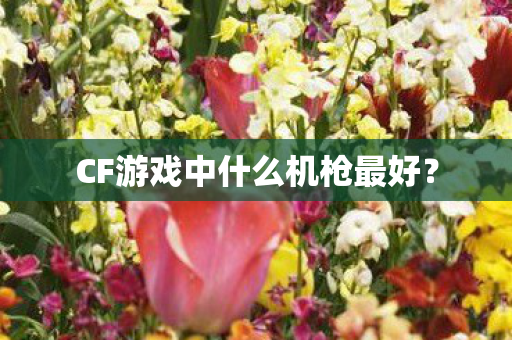 CF游戏中什么机枪最好? CF游戏中什么机枪最好?