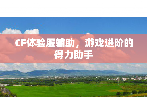 CF体验服辅助，游戏进阶的得力助手