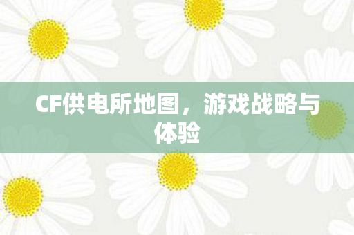 CF供电所地图，游戏战略与体验