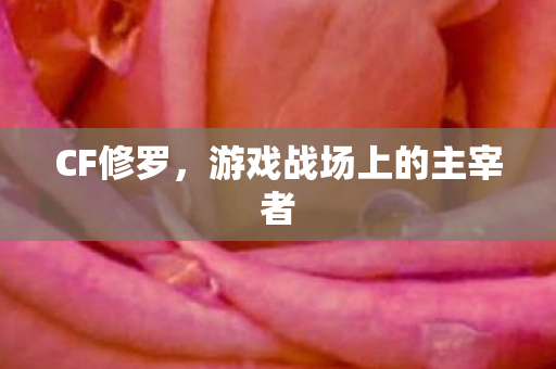 CF修罗，游戏战场上的主宰者
