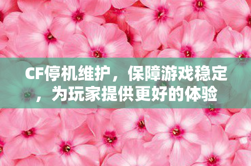 CF停机维护,保障游戏稳定,为玩家提供更好的体验 CF停机维护,保障游戏稳定,为玩家提供更好的体验