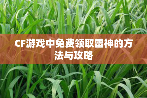 CF游戏中免费领取雷神的方法与攻略 CF游戏中免费领取雷神的方法与攻略