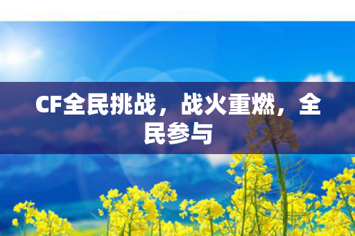 CF全民挑战,战火重燃,全民参与 CF全民挑战,战火重燃,全民参与