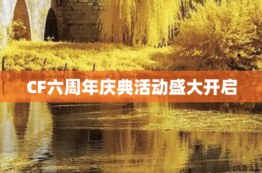 CF六周年庆典活动盛大开启 CF六周年庆典活动盛大开启