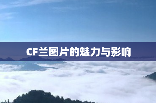 CF兰图片的魅力与影响 CF兰图片的魅力与影响