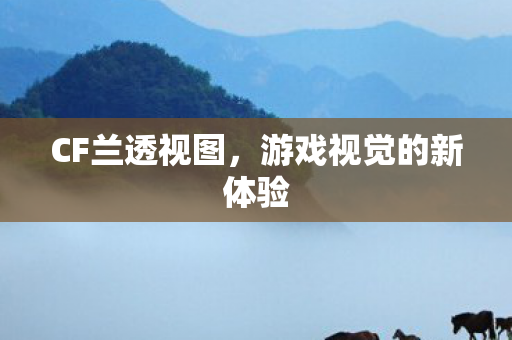 CF兰透视图,游戏视觉的新体验 CF兰透视图,游戏视觉的新体验