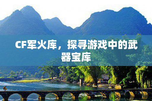CF军火库，探寻游戏中的武器宝库