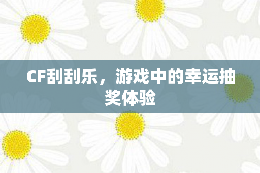 CF刮刮乐,游戏中的幸运抽奖体验 CF刮刮乐,游戏中的幸运抽奖体验