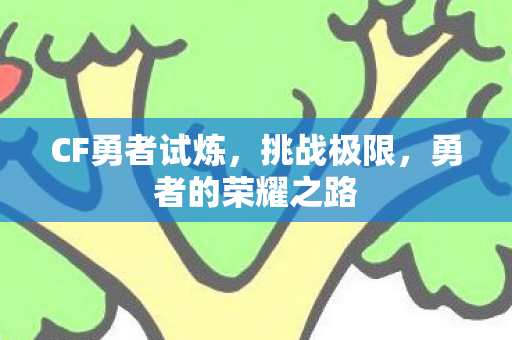 CF勇者试炼,挑战极限,勇者的荣耀之路 CF勇者试炼,挑战极限,勇者的荣耀之路