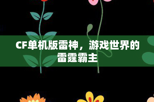 CF单机版雷神,游戏世界的雷霆霸主 CF单机版雷神,游戏世界的雷霆霸主